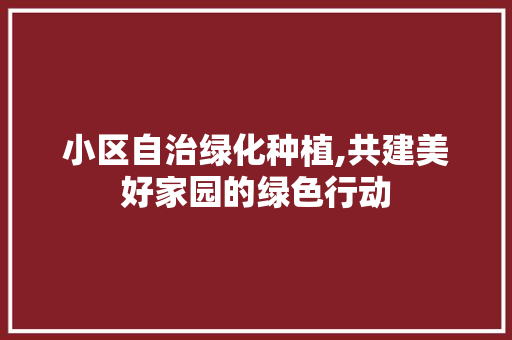 小区自治绿化种植,共建美好家园的绿色行动