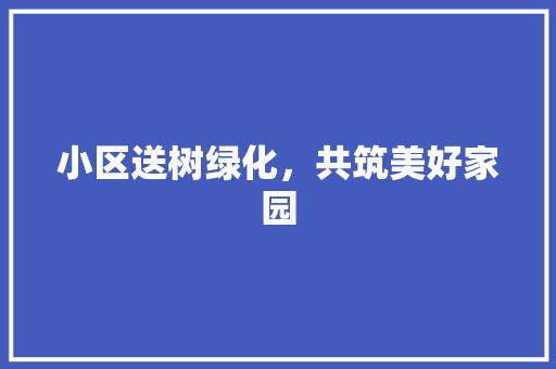 小区送树绿化，共筑美好家园