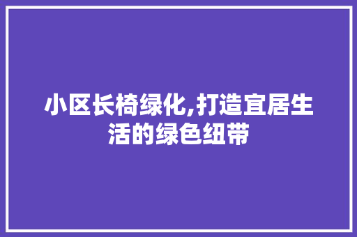 小区长椅绿化,打造宜居生活的绿色纽带