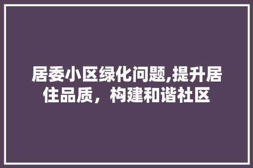 居委小区绿化问题,提升居住品质，构建和谐社区