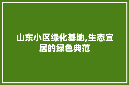 山东小区绿化基地,生态宜居的绿色典范