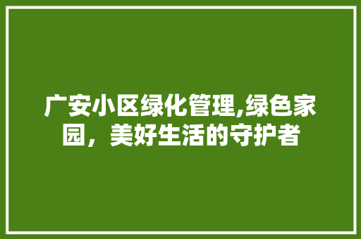 广安小区绿化管理,绿色家园，美好生活的守护者