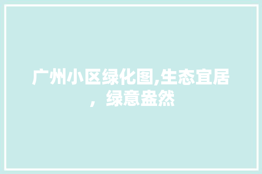 广州小区绿化图,生态宜居，绿意盎然