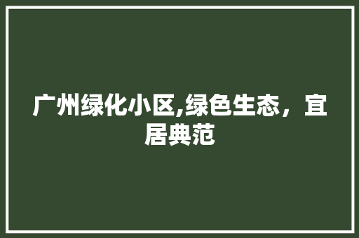 广州绿化小区,绿色生态，宜居典范