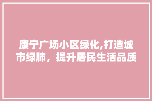 康宁广场小区绿化,打造城市绿肺，提升居民生活品质