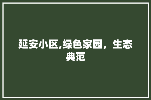 延安小区,绿色家园，生态典范