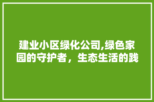 建业小区绿化公司,绿色家园的守护者，生态生活的践行者