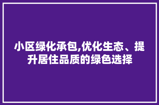 小区绿化承包,优化生态、提升居住品质的绿色选择