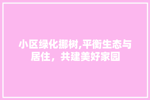 小区绿化挪树,平衡生态与居住，共建美好家园