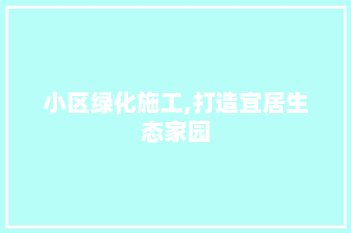 小区绿化施工,打造宜居生态家园 土壤管理