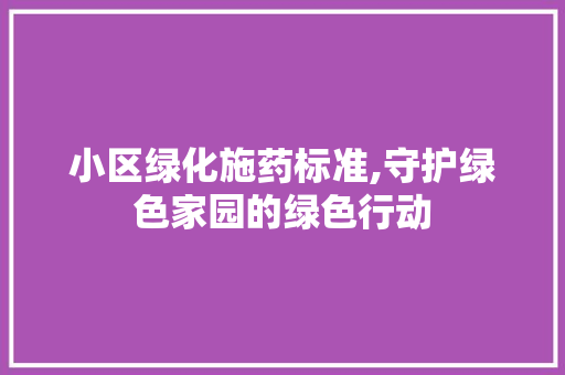 小区绿化施药标准,守护绿色家园的绿色行动