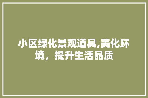 小区绿化景观道具,美化环境，提升生活品质 园艺知识