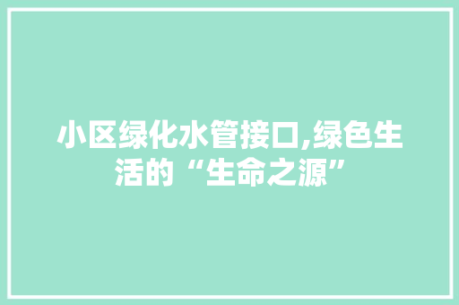 小区绿化水管接口,绿色生活的“生命之源”