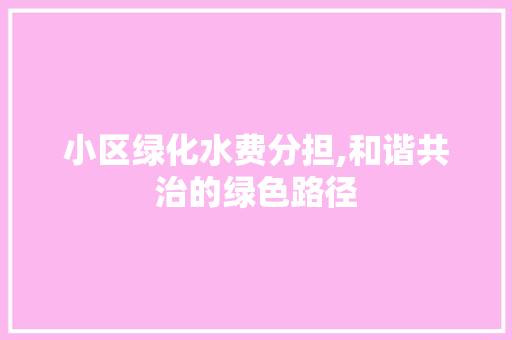 小区绿化水费分担,和谐共治的绿色路径