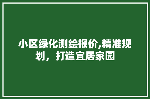 小区绿化测绘报价,精准规划，打造宜居家园