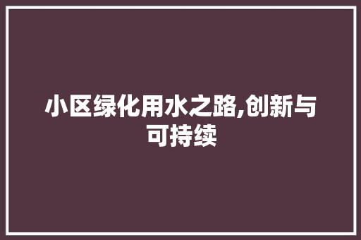 小区绿化用水之路,创新与可持续