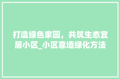 打造绿色家园,共筑生态宜居小区_小区靠墙绿化方法讨论 植物分类 打造绿色家园,共筑生态宜居小区_小区靠墙绿化方法讨论 植物分类