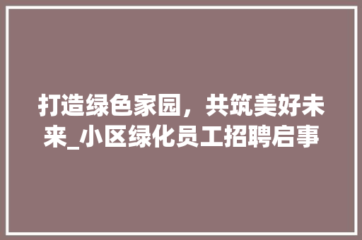 打造绿色家园，共筑美好未来_小区绿化员工招聘启事