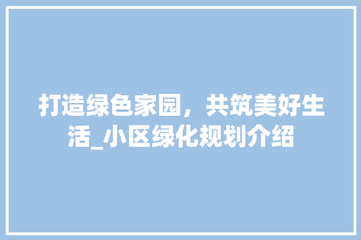 打造绿色家园，共筑美好生活_小区绿化规划介绍 植物分类