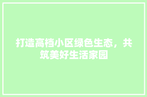 打造高档小区绿色生态，共筑美好生活家园 树木