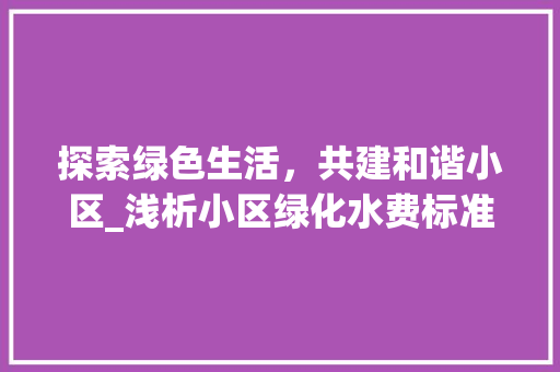 探索绿色生活，共建和谐小区_浅析小区绿化水费标准