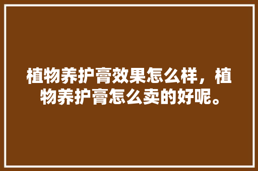 植物养护膏效果怎么样，植物养护膏怎么卖的好呢。
