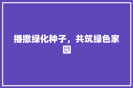 播撒绿化种子，共筑绿色家园