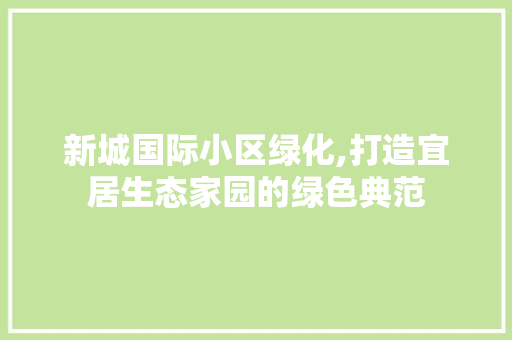 新城国际小区绿化,打造宜居生态家园的绿色典范