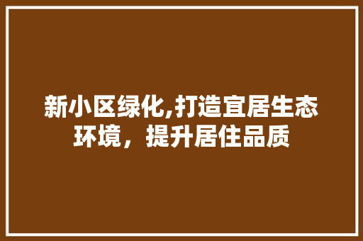 新小区绿化,打造宜居生态环境，提升居住品质