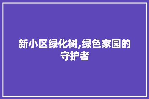 新小区绿化树,绿色家园的守护者