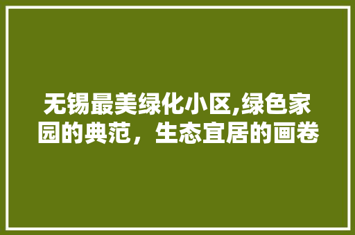 无锡最美绿化小区,绿色家园的典范，生态宜居的画卷