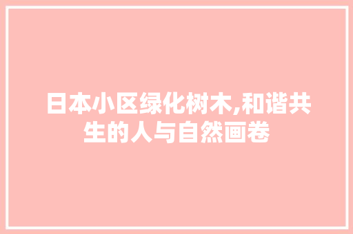 日本小区绿化树木,和谐共生的人与自然画卷