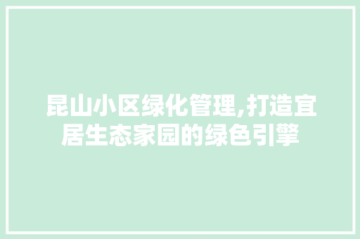 昆山小区绿化管理,打造宜居生态家园的绿色引擎