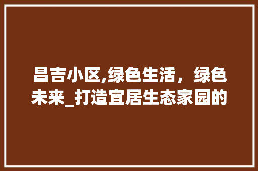 昌吉小区,绿色生活，绿色未来_打造宜居生态家园的典范 花卉