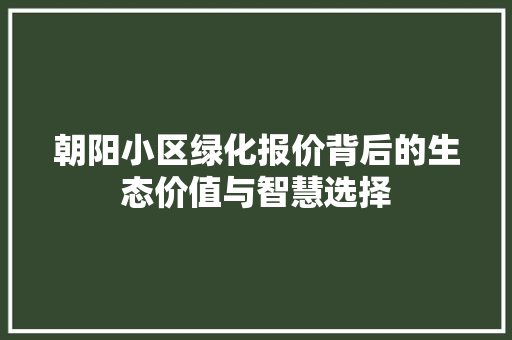 朝阳小区绿化报价背后的生态价值与智慧选择