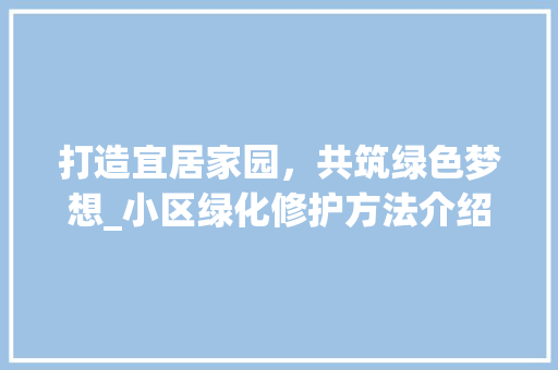 打造宜居家园，共筑绿色梦想_小区绿化修护方法介绍