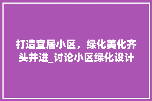 打造宜居小区，绿化美化齐头并进_讨论小区绿化设计方法 植物分类