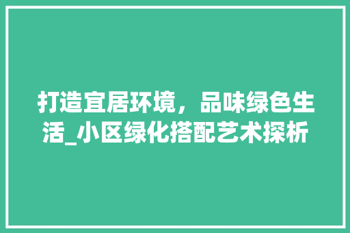 打造宜居环境，品味绿色生活_小区绿化搭配艺术探析