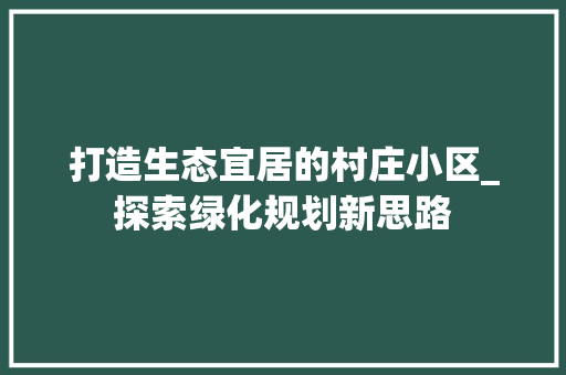 打造生态宜居的村庄小区_探索绿化规划新思路