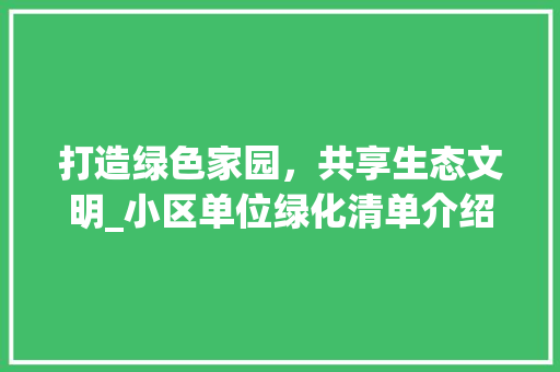 打造绿色家园,共享生态文明_小区单位绿化清单介绍 施肥方法 打造绿色家园,共享生态文明_小区单位绿化清单介绍 施肥方法
