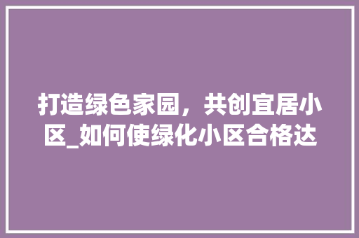 打造绿色家园，共创宜居小区_如何使绿化小区合格达标 植物栽培