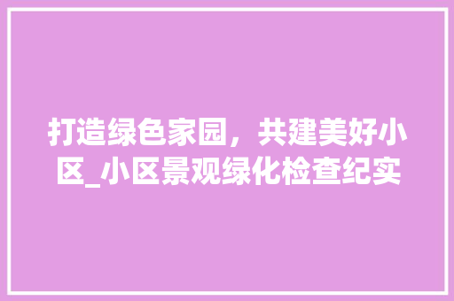 打造绿色家园，共建美好小区_小区景观绿化检查纪实 植物栽培