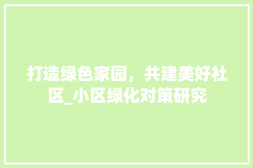 打造绿色家园，共建美好社区_小区绿化对策研究 施肥方法