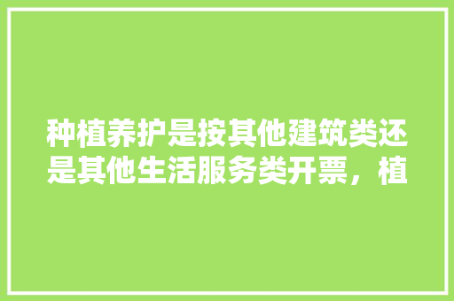 种植养护是按其他建筑类还是其他生活服务类开票，植物养护知识在哪查的啊知乎。  第1张 种植养护是按其他建筑类还是其他生活服务类开票，植物养护知识在哪查的啊知乎。 观叶植物