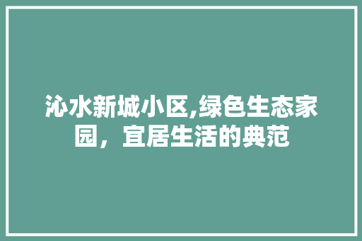 沁水新城小区,绿色生态家园，宜居生活的典范