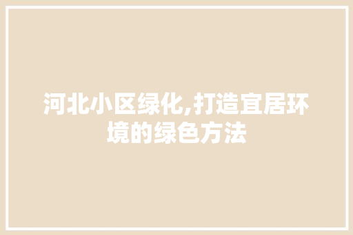河北小区绿化,打造宜居环境的绿色方法 修剪技巧