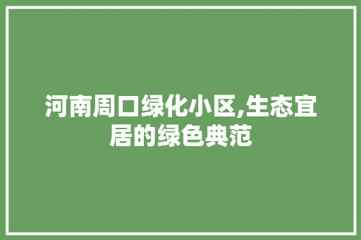 河南周口绿化小区,生态宜居的绿色典范