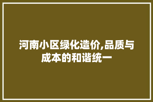 河南小区绿化造价,品质与成本的和谐统一