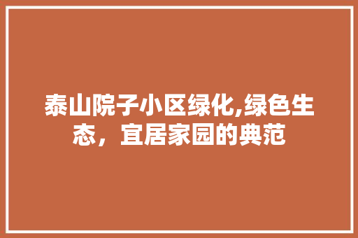 泰山院子小区绿化,绿色生态，宜居家园的典范