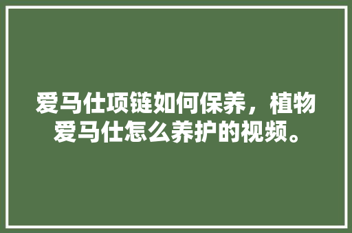 爱马仕项链如何保养，植物爱马仕怎么养护的视频。
